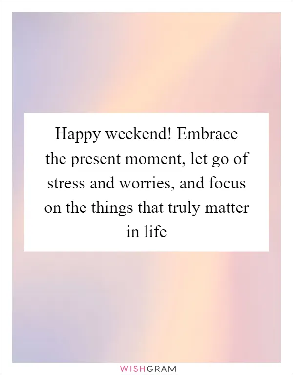 Happy weekend! Embrace the present moment, let go of stress and worries, and focus on the things that truly matter in life