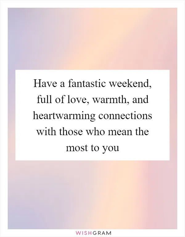 Have a fantastic weekend, full of love, warmth, and heartwarming connections with those who mean the most to you