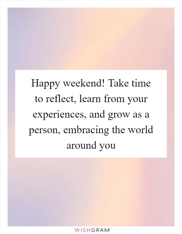 Happy weekend! Take time to reflect, learn from your experiences, and grow as a person, embracing the world around you