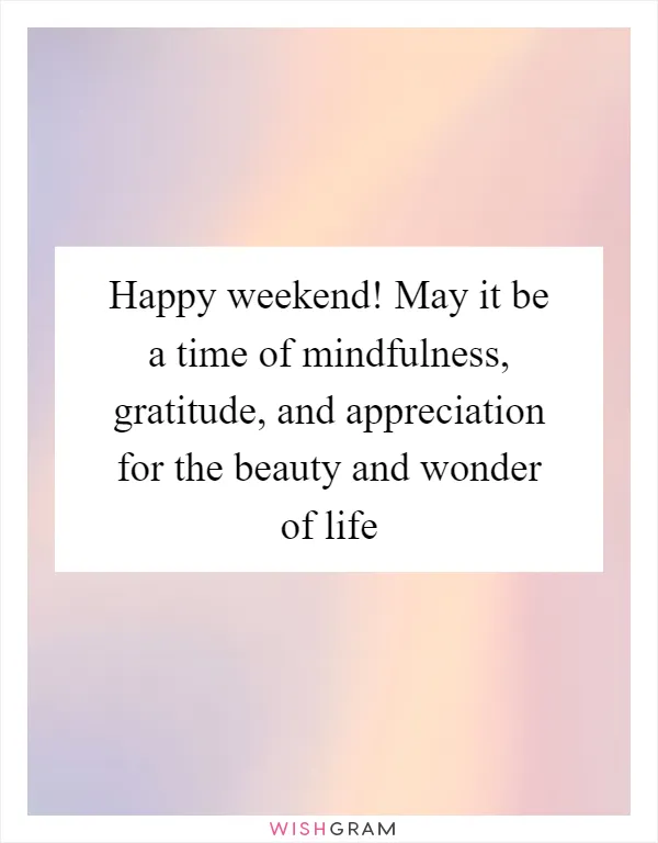 Happy weekend! May it be a time of mindfulness, gratitude, and appreciation for the beauty and wonder of life