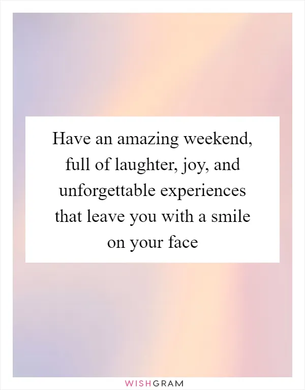 Have an amazing weekend, full of laughter, joy, and unforgettable experiences that leave you with a smile on your face