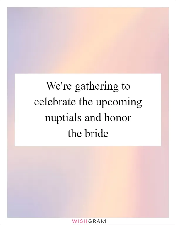 We're gathering to celebrate the upcoming nuptials and honor the bride