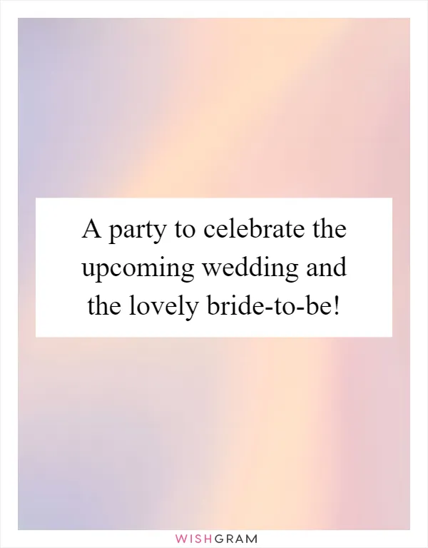 A party to celebrate the upcoming wedding and the lovely bride-to-be!