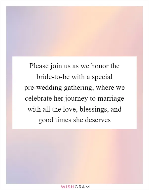 Please join us as we honor the bride-to-be with a special pre-wedding gathering, where we celebrate her journey to marriage with all the love, blessings, and good times she deserves