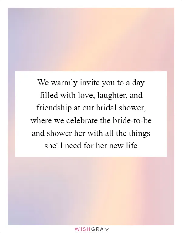 We warmly invite you to a day filled with love, laughter, and friendship at our bridal shower, where we celebrate the bride-to-be and shower her with all the things she'll need for her new life