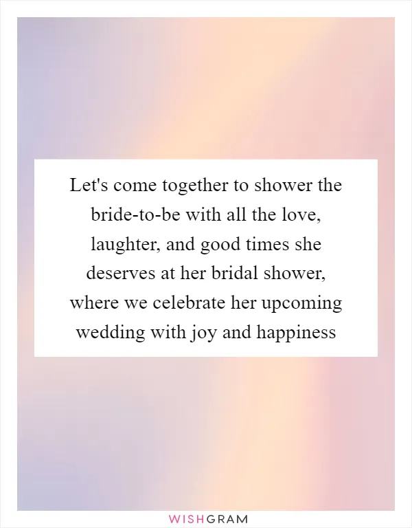Let's come together to shower the bride-to-be with all the love, laughter, and good times she deserves at her bridal shower, where we celebrate her upcoming wedding with joy and happiness