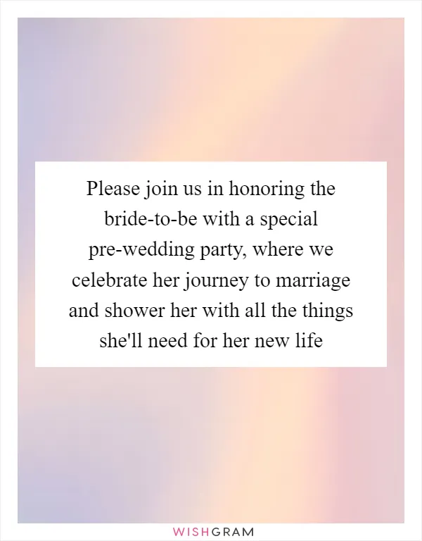 Please join us in honoring the bride-to-be with a special pre-wedding party, where we celebrate her journey to marriage and shower her with all the things she'll need for her new life