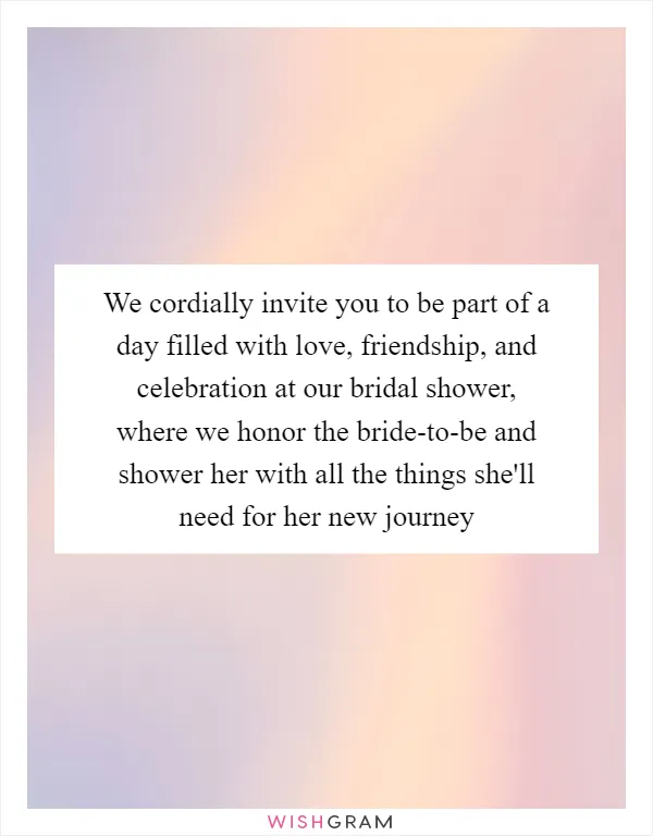 We cordially invite you to be part of a day filled with love, friendship, and celebration at our bridal shower, where we honor the bride-to-be and shower her with all the things she'll need for her new journey
