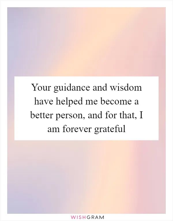 Your guidance and wisdom have helped me become a better person, and for that, I am forever grateful