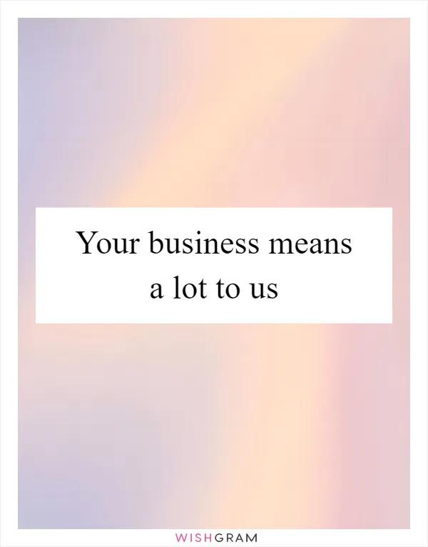Your business means a lot to us