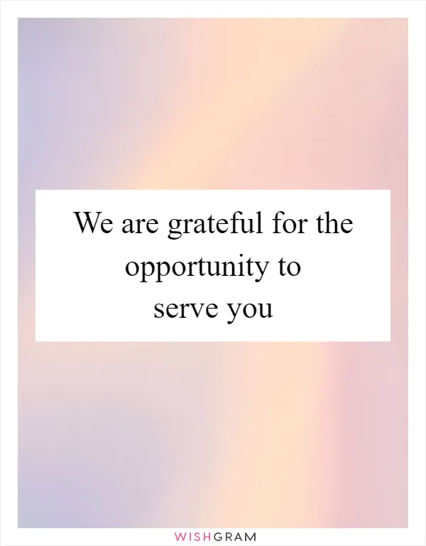 We are grateful for the opportunity to serve you