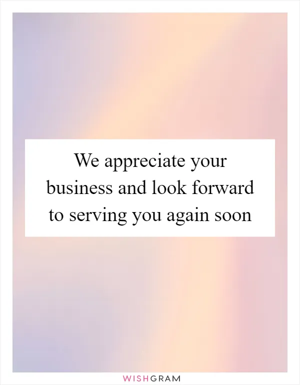 We appreciate your business and look forward to serving you again soon