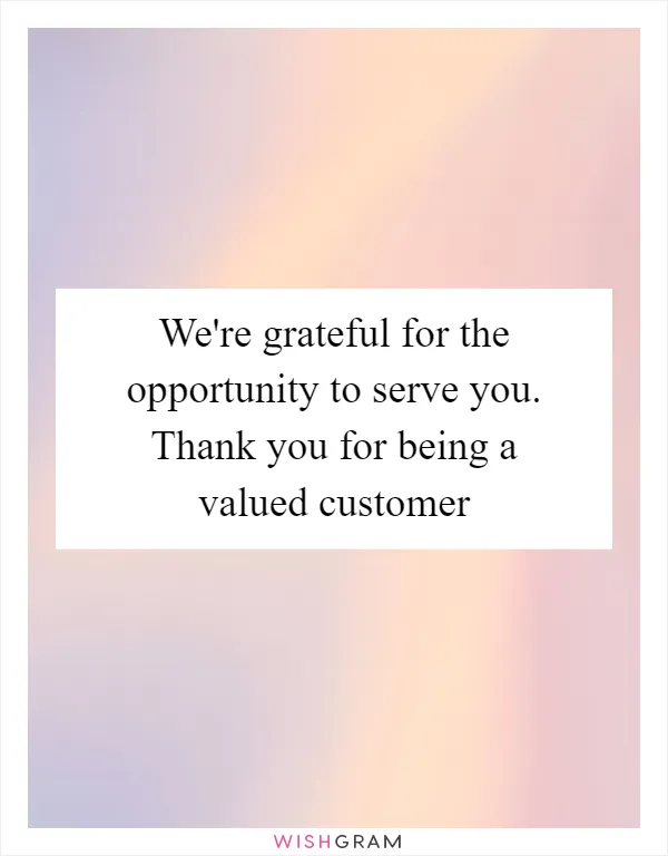 We're grateful for the opportunity to serve you. Thank you for being a valued customer