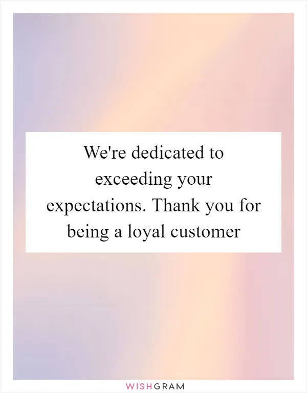 We're dedicated to exceeding your expectations. Thank you for being a loyal customer