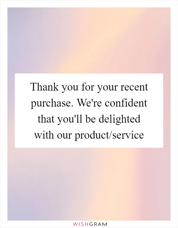 Thank you for your recent purchase. We're confident that you'll be delighted with our product/service