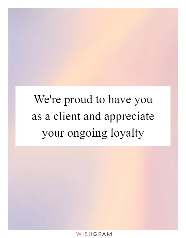 We're proud to have you as a client and appreciate your ongoing loyalty