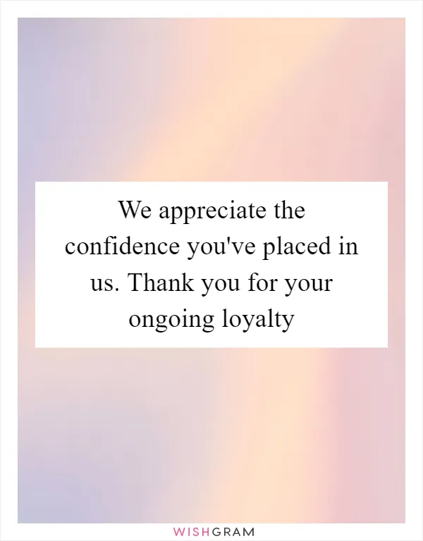 We appreciate the confidence you've placed in us. Thank you for your ongoing loyalty