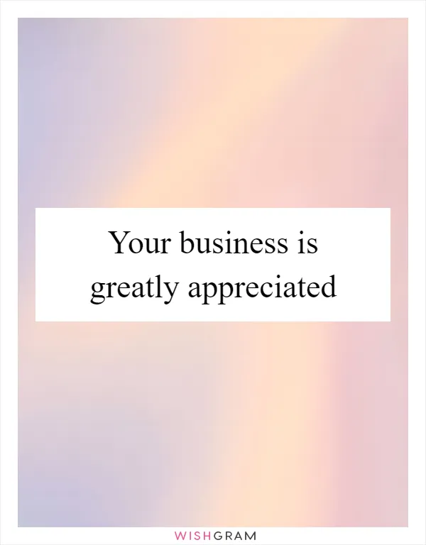 Your business is greatly appreciated
