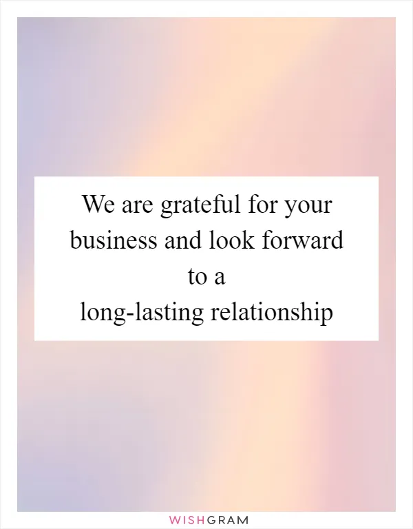We are grateful for your business and look forward to a long-lasting relationship