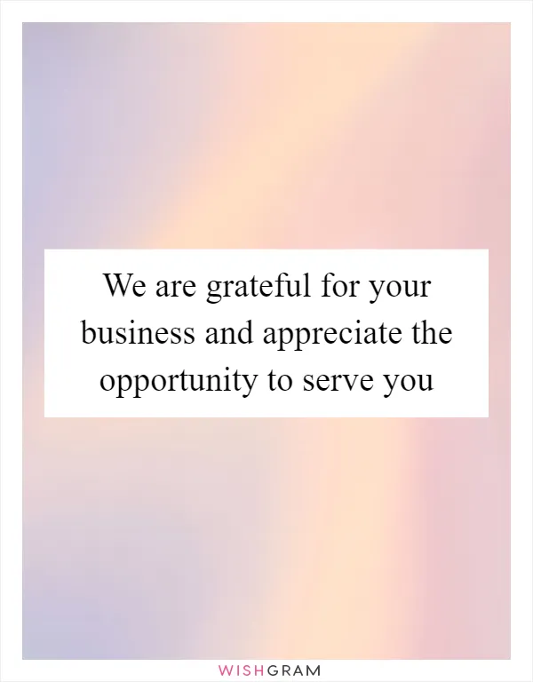We are grateful for your business and appreciate the opportunity to serve you