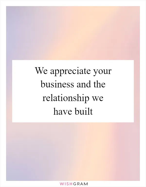 We appreciate your business and the relationship we have built