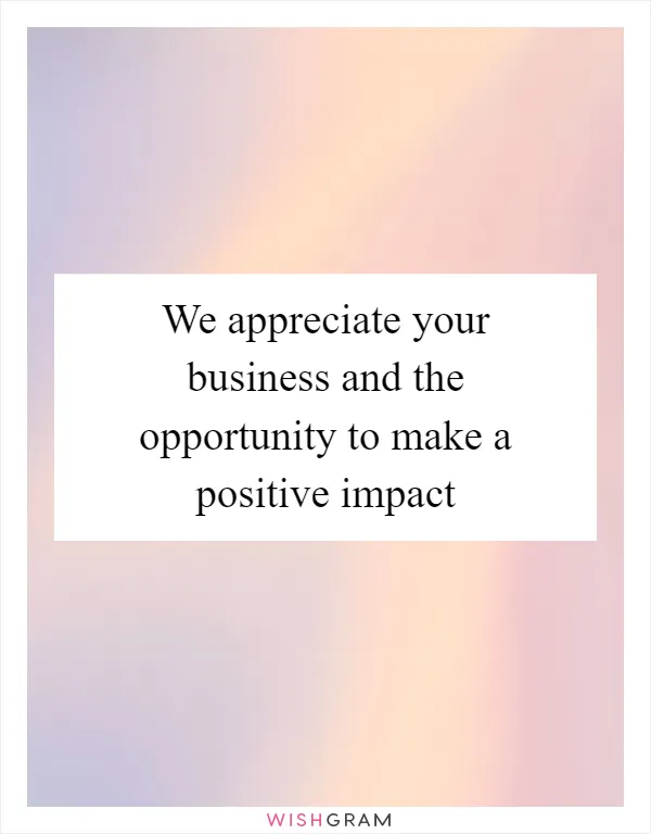 We appreciate your business and the opportunity to make a positive impact