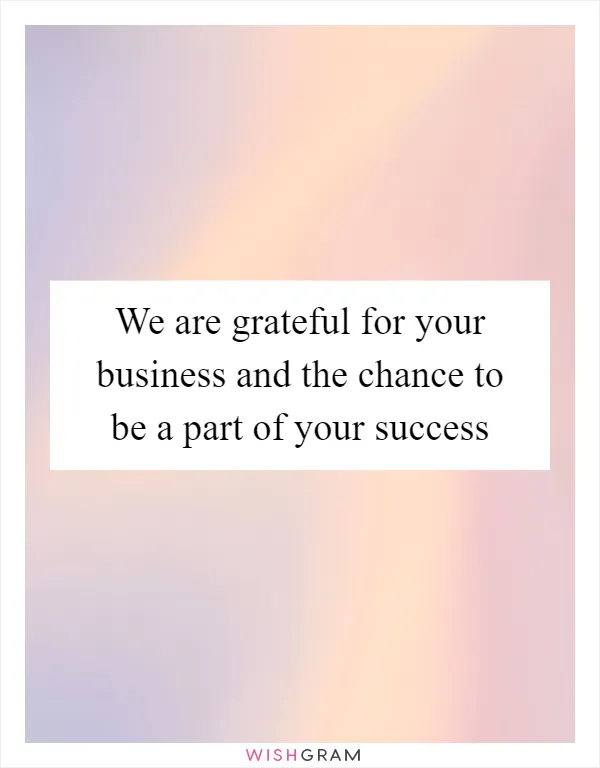 We are grateful for your business and the chance to be a part of your success