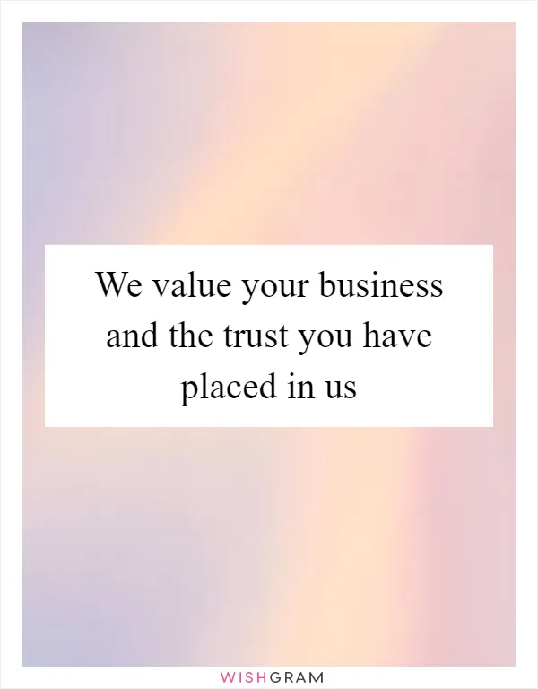 We value your business and the trust you have placed in us