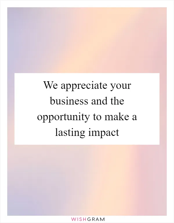 We appreciate your business and the opportunity to make a lasting impact