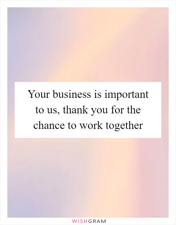 Your business is important to us, thank you for the chance to work together