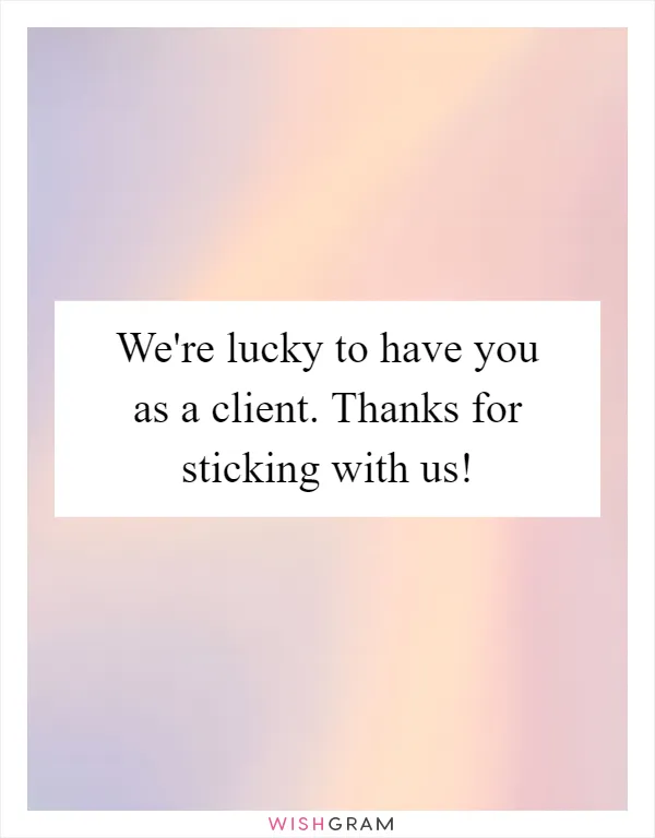 We're lucky to have you as a client. Thanks for sticking with us!