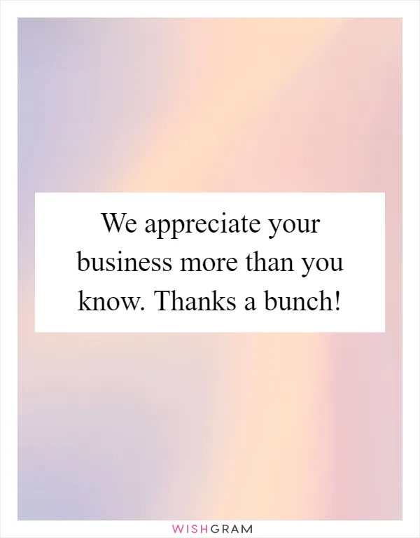 We appreciate your business more than you know. Thanks a bunch!