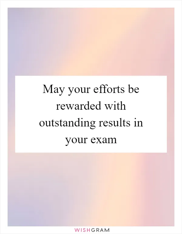 May your efforts be rewarded with outstanding results in your exam