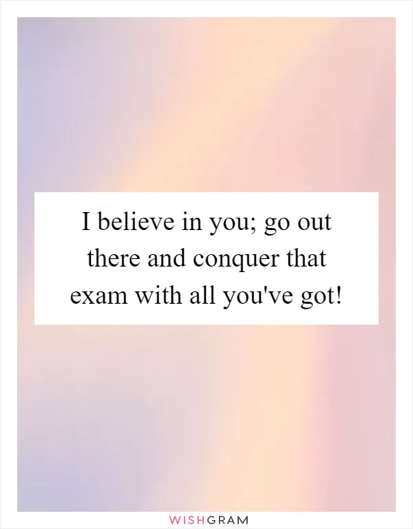 I believe in you; go out there and conquer that exam with all you've got!
