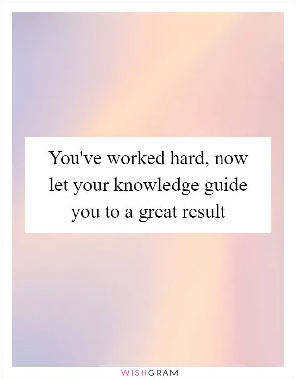 You've worked hard, now let your knowledge guide you to a great result