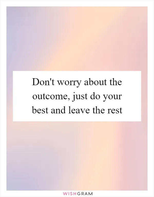 Don't worry about the outcome, just do your best and leave the rest
