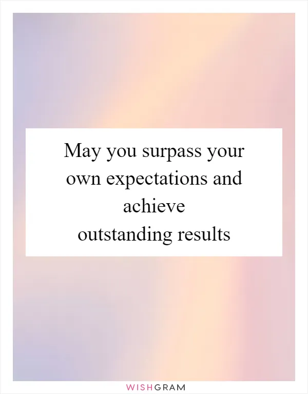 May you surpass your own expectations and achieve outstanding results