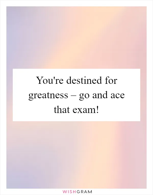 You're destined for greatness – go and ace that exam!