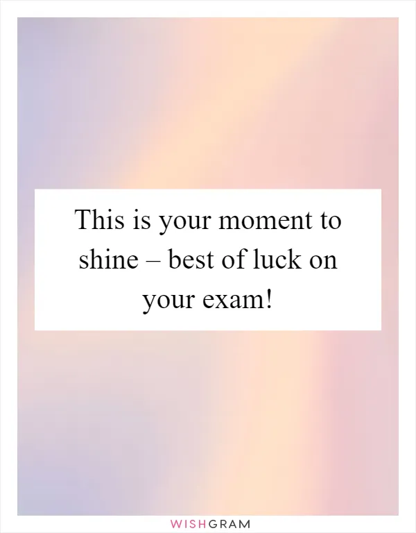 This is your moment to shine – best of luck on your exam!