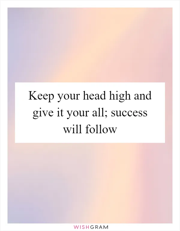 Keep your head high and give it your all; success will follow