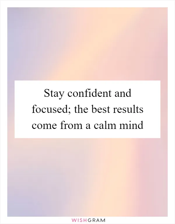 Stay confident and focused; the best results come from a calm mind