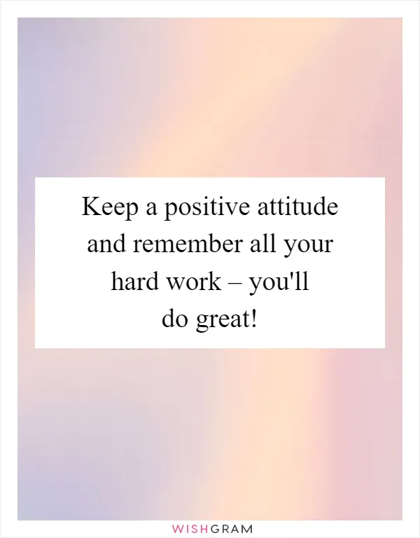 Keep a positive attitude and remember all your hard work – you'll do great!