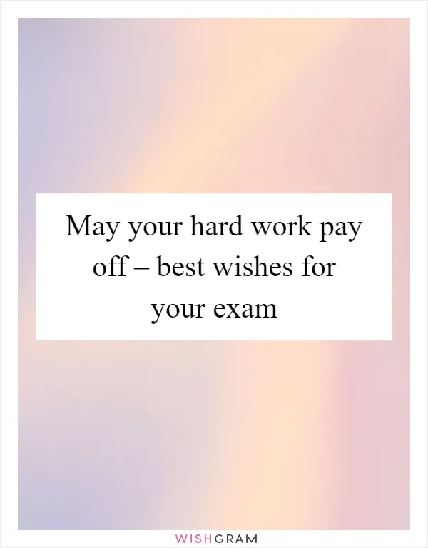 May your hard work pay off – best wishes for your exam