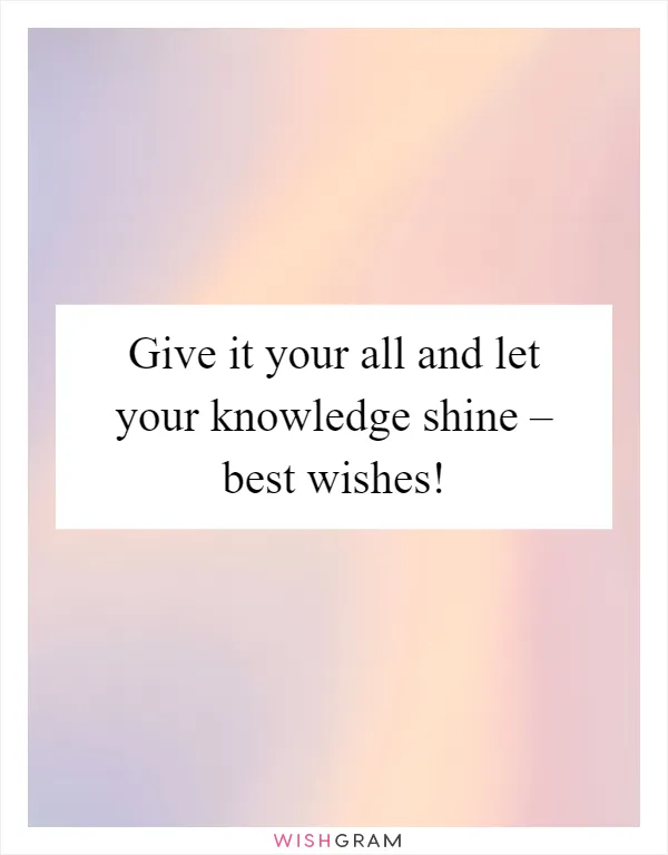 Give it your all and let your knowledge shine – best wishes!