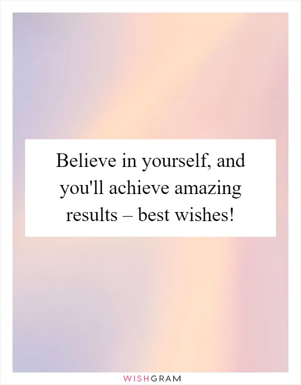 Believe in yourself, and you'll achieve amazing results – best wishes!