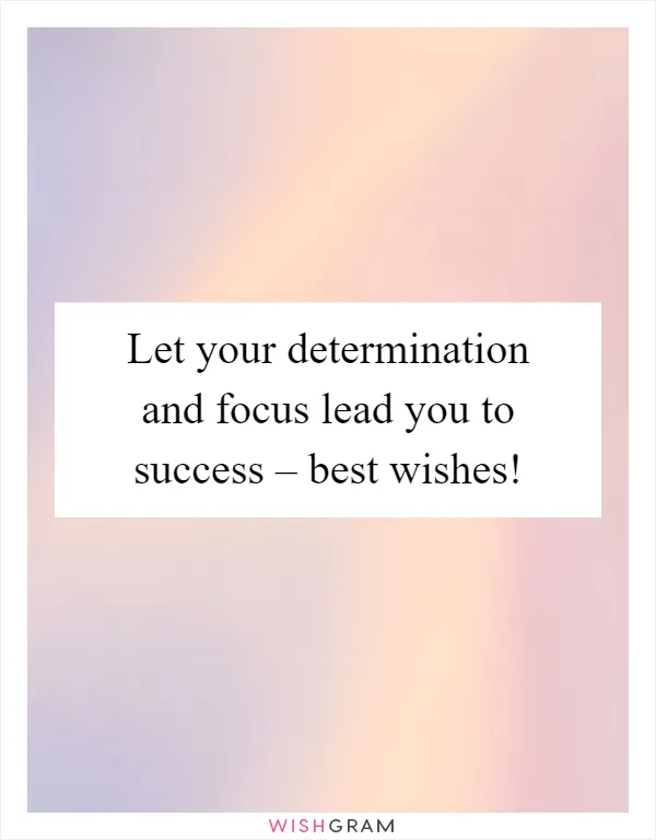 Let your determination and focus lead you to success – best wishes!
