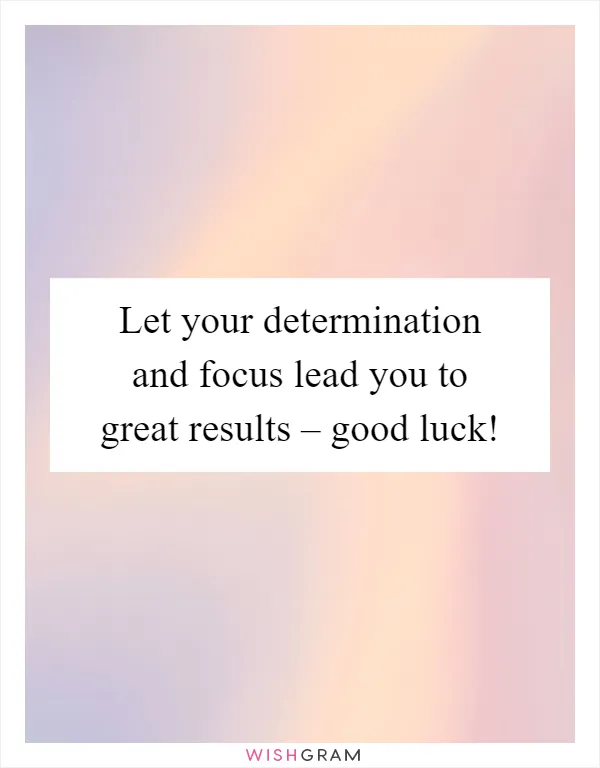 Let your determination and focus lead you to great results – good luck!
