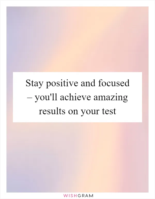 Stay positive and focused – you'll achieve amazing results on your test