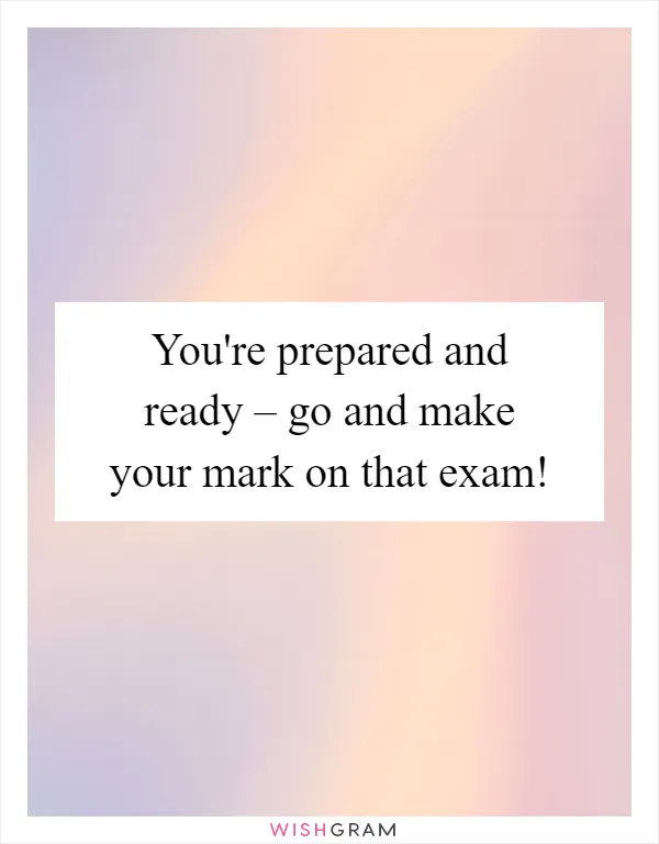You're prepared and ready – go and make your mark on that exam!