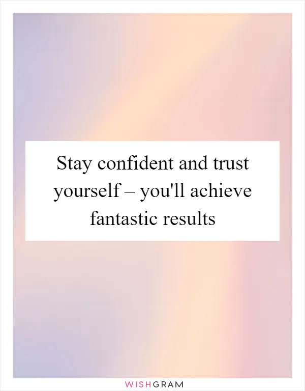 Stay confident and trust yourself – you'll achieve fantastic results
